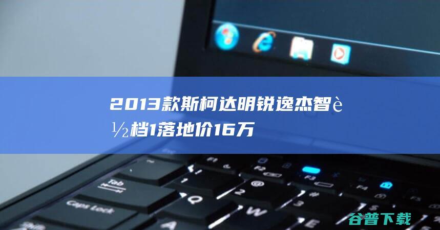 2013款斯柯达明锐逸杰智能档1落地价16万贵吗? (2013款斯柯达明锐)